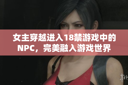 女主穿越進(jìn)入18禁游戲中的NPC，完美融入游戲世界