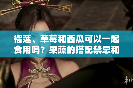 榴蓮、草莓和西瓜可以一起食用嗎？果蔬的搭配禁忌和建議