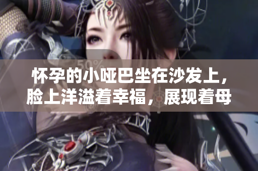 懷孕的小啞巴坐在沙發(fā)上，臉上洋溢著幸福，展現(xiàn)著母愛(ài)的光輝