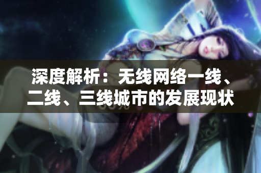 深度解析：無(wú)線網(wǎng)絡(luò)一線、二線、三線城市的發(fā)展現(xiàn)狀與未來(lái)趨勢(shì)