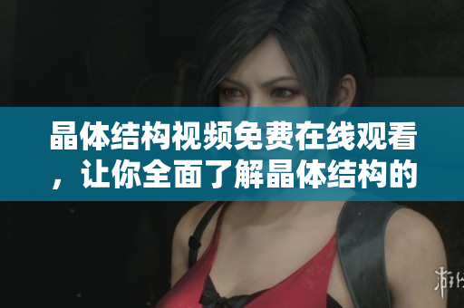 晶體結(jié)構(gòu)視頻免費(fèi)在線觀看，讓你全面了解晶體結(jié)構(gòu)的奧秘