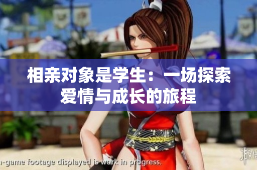 相親對象是學(xué)生:一場探索愛情與成長的旅程 相親對象是學(xué)生:一場探索愛情與成長的旅程