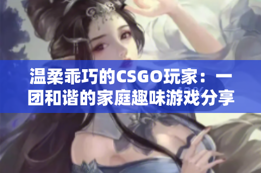 溫柔乖巧的CSGO玩家：一團和諧的家庭趣味游戲分享