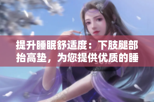 提升睡眠舒適度：下肢腿部抬高墊，為您提供優(yōu)質(zhì)的睡眠體驗(yàn)