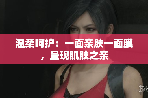 溫柔呵護(hù)：一面親膚一面膜，呈現(xiàn)肌膚之親