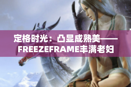 定格時(shí)光：凸顯成熟美——FREEZEFRAME豐滿老婦