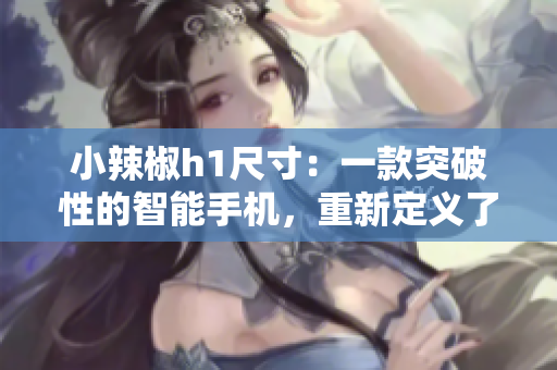 小辣椒h1尺寸：一款突破性的智能手機(jī)，重新定義了大屏體驗(yàn)