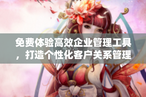 免費(fèi)體驗(yàn)高效企業(yè)管理工具，打造個(gè)性化客戶關(guān)系管理系統(tǒng)