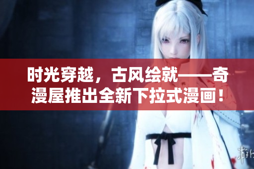 時(shí)光穿越，古風(fēng)繪就——奇漫屋推出全新下拉式漫畫(huà)！