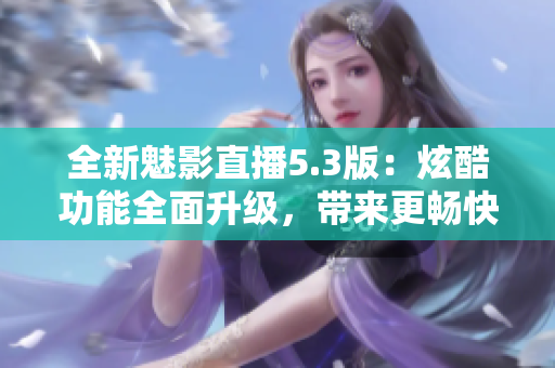 全新魅影直播5.3版：炫酷功能全面升級，帶來更暢快直播體驗！