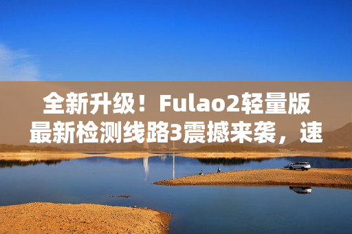 全新升級！Fulao2輕量版最新檢測線路3震撼來襲，速來體驗！