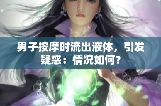 男子按摩時(shí)流出液體，引發(fā)疑惑：情況如何？