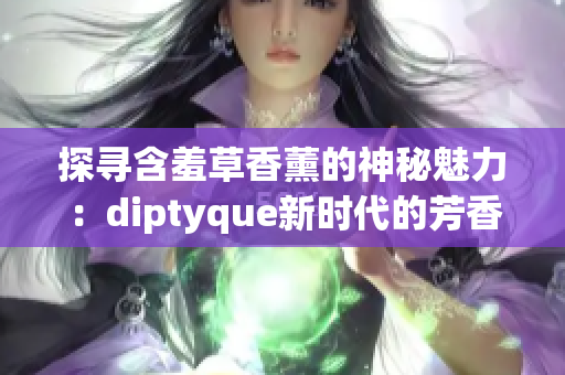 探尋含羞草香薰的神秘魅力：diptyque新時(shí)代的芳香之旅