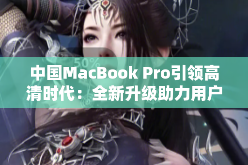 中國MacBook Pro引領(lǐng)高清時代：全新升級助力用戶體驗飛躍