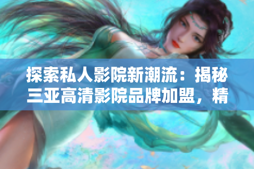 探索私人影院新潮流：揭秘三亞高清影院品牌加盟，精彩圖片一覽