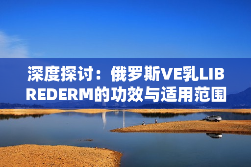 深度探討：俄羅斯VE乳LIBREDERM的功效與適用范圍