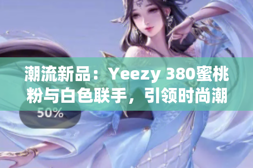 潮流新品：Yeezy 380蜜桃粉與白色聯(lián)手，引領(lǐng)時尚潮流