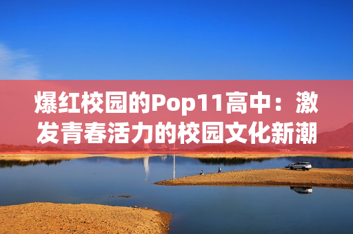 爆紅校園的Pop11高中：激發(fā)青春活力的校園文化新潮流