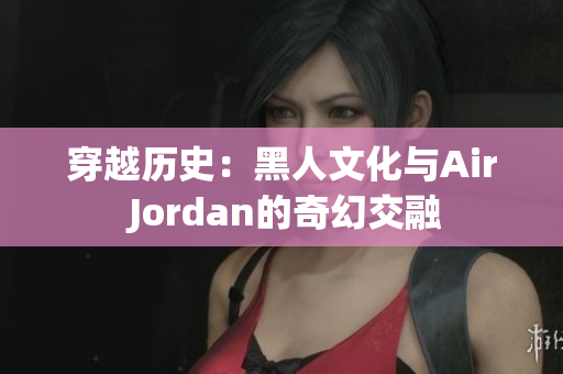 穿越歷史：黑人文化與Air Jordan的奇幻交融