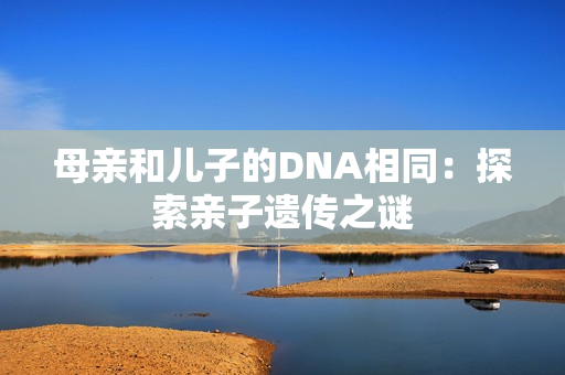 母親和兒子的DNA相同：探索親子遺傳之謎