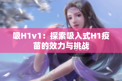 吸H1v1：探索吸入式H1疫苗的效力與挑戰(zhàn)