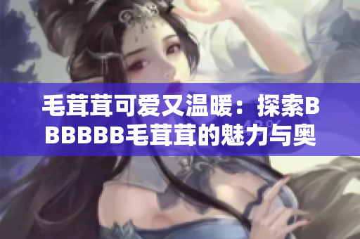 毛茸茸可愛又溫暖：探索BBBBBB毛茸茸的魅力與奧秘