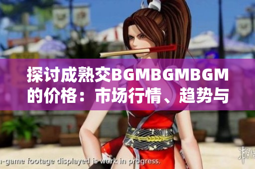 探討成熟交BGMBGMBGM的價(jià)格：市場行情、趨勢與影響因素分析