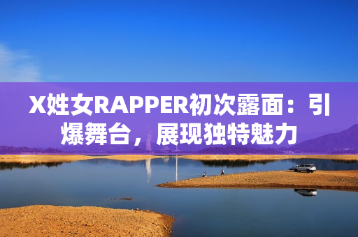 X姓女RAPPER初次露面：引爆舞臺，展現(xiàn)獨(dú)特魅力