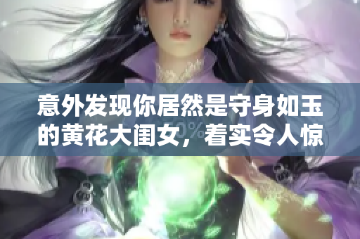 意外發(fā)現(xiàn)你居然是守身如玉的黃花大閨女，著實令人驚訝