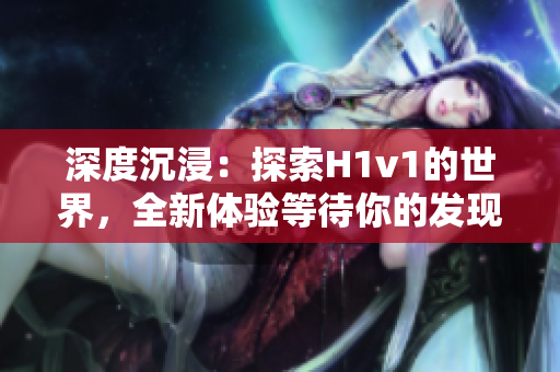 深度沉浸：探索H1v1的世界，全新體驗(yàn)等待你的發(fā)現(xiàn)