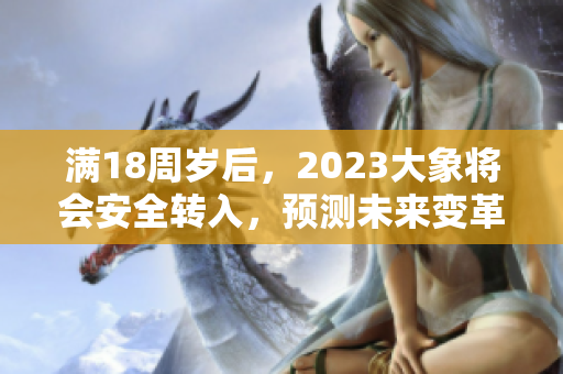 滿18周歲后，2023大象將會(huì)安全轉(zhuǎn)入，預(yù)測(cè)未來(lái)變革。