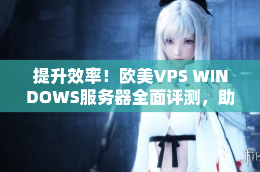 提升效率！歐美VPS WINDOWS服務(wù)器全面評測，助力你選擇最佳方案