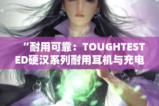 “耐用可靠：TOUGHTESTED硬漢系列耐用耳機與充電設(shè)備”