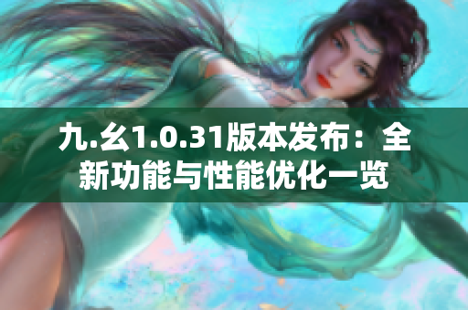 九.幺1.0.31版本發(fā)布：全新功能與性能優(yōu)化一覽