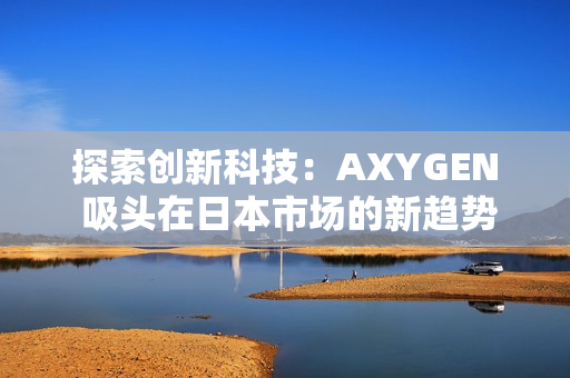 探索創(chuàng)新科技：AXYGEN 吸頭在日本市場的新趨勢