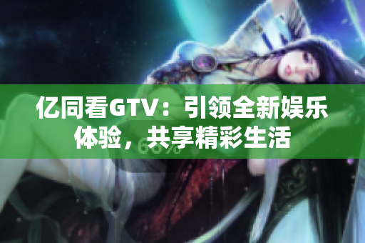 億同看GTV：引領(lǐng)全新娛樂(lè)體驗(yàn)，共享精彩生活