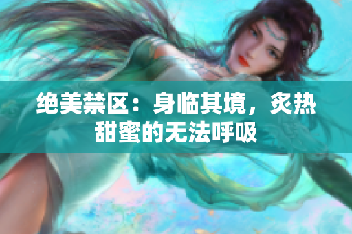 絕美禁區(qū)：身臨其境，炙熱甜蜜的無法呼吸