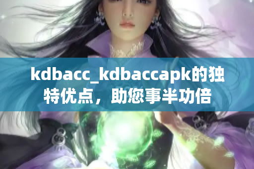 kdbacc_kdbaccapk的獨(dú)特優(yōu)點(diǎn)，助您事半功倍