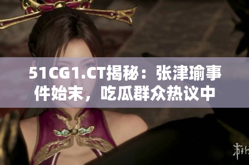 51CG1.CT揭秘：張津瑜事件始末，吃瓜群眾熱議中