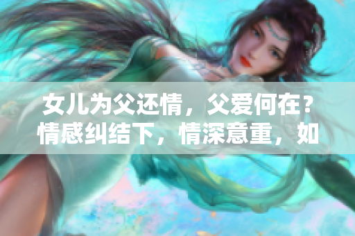 女兒為父還情，父愛何在？情感糾結(jié)下，情深意重，如何決斷？