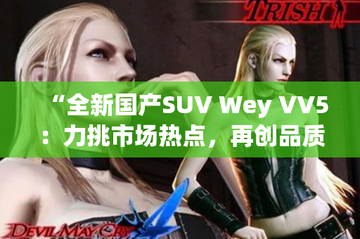 “全新國產(chǎn)SUV Wey VV5：力挑市場熱點，再創(chuàng)品質(zhì)巔峰！”