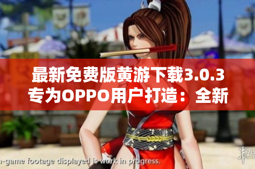 最新免費版黃游下載3.0.3專為OPPO用戶打造：全新大全匯總！