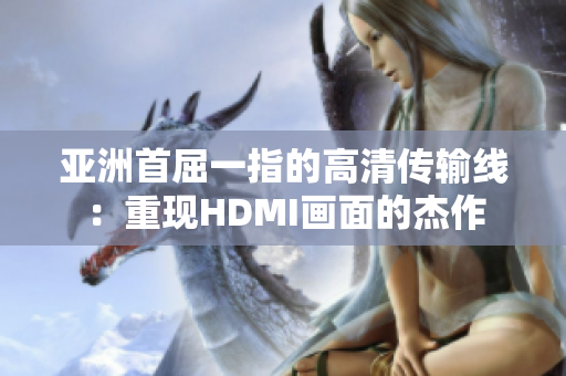 亞洲首屈一指的高清傳輸線：重現(xiàn)HDMI畫面的杰作