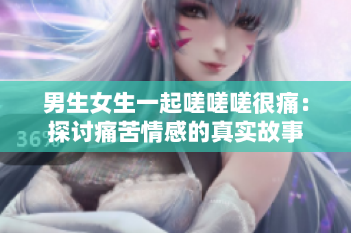 男生女生一起嗟嗟嗟很痛：探討痛苦情感的真實故事