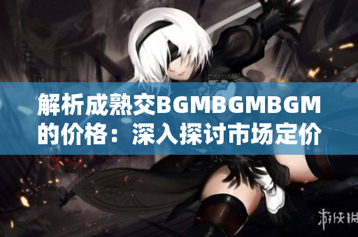 解析成熟交BGMBGMBGM的價(jià)格：深入探討市場定價(jià)策略與因素