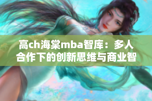 高ch海棠mba智庫：多人合作下的創(chuàng)新思維與商業(yè)智慧