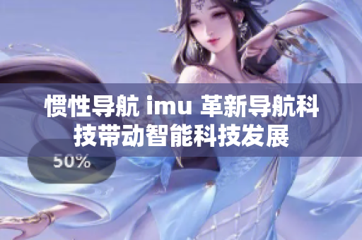 慣性導航 imu 革新導航科技帶動智能科技發(fā)展