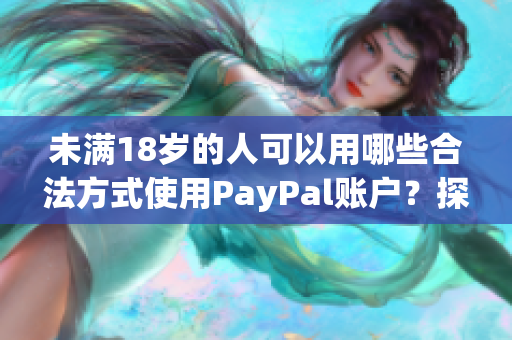 未滿18歲的人可以用哪些合法方式使用PayPal賬戶？探討支付限制與解決方案