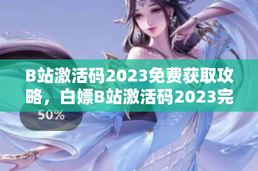 B站激活碼2023免費獲取攻略，白嫖B站激活碼2023完整指南