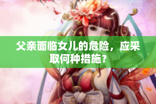 父親面臨女兒的危險，應(yīng)采取何種措施？